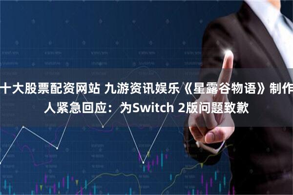 十大股票配资网站 九游资讯娱乐《星露谷物语》制作人紧急回应：为Switch 2版问题致歉