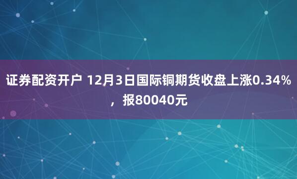 证券配资开户 12月3日国际铜期货收盘上涨0.34%,报80040元