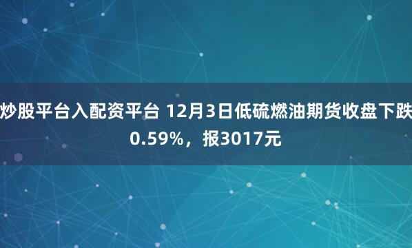 炒股平台入配资平台 12月3日低硫燃油期货收盘下跌0.59%，报3017元