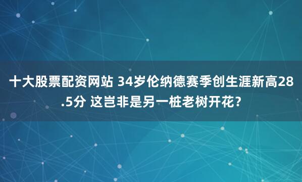十大股票配资网站 34岁伦纳德赛季创生涯新高28.5分 这岂非是另一桩老树开花？