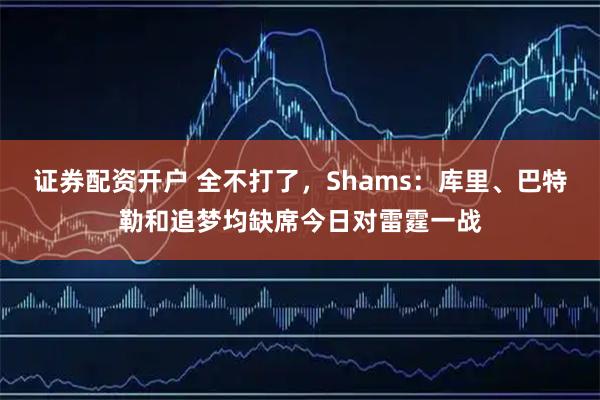证券配资开户 全不打了，Shams：库里、巴特勒和追梦均缺席今日对雷霆一战