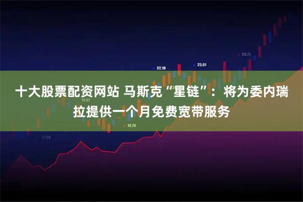 十大股票配资网站 马斯克“星链”：将为委内瑞拉提供一个月免费宽带服务