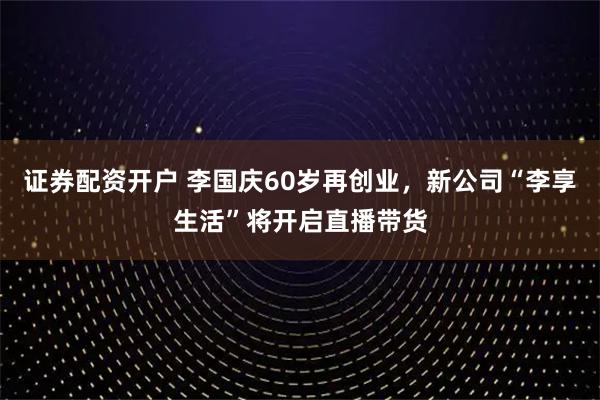 证券配资开户 李国庆60岁再创业，新公司“李享生活”将开启直播带货