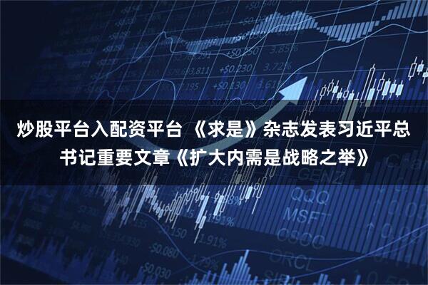 炒股平台入配资平台 《求是》杂志发表习近平总书记重要文章《扩大内需是战略之举》