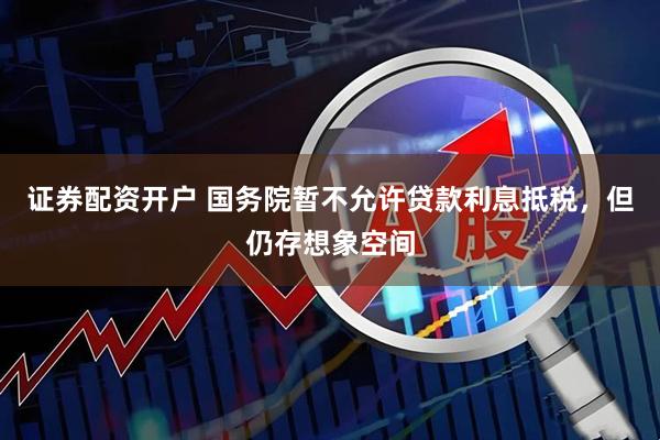 证券配资开户 国务院暂不允许贷款利息抵税，但仍存想象空间