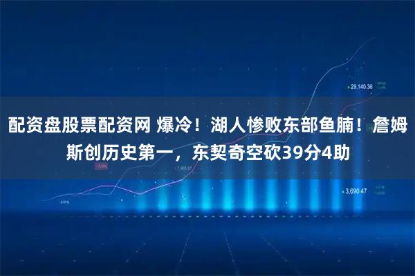 配资盘股票配资网 爆冷!湖人惨败东部鱼腩!詹姆斯创历史第一,东契奇空砍39分4助