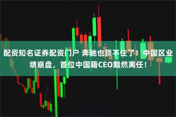 配资知名证券配资门户 奔驰也顶不住了！中国区业绩崩盘，首位中国籍CEO黯然离任！