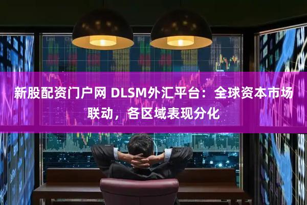 新股配资门户网 DLSM外汇平台:全球资本市场联动,各区域表现分化