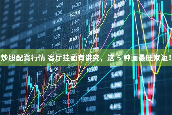 炒股配资行情 客厅挂画有讲究，这 5 种画最旺家运！