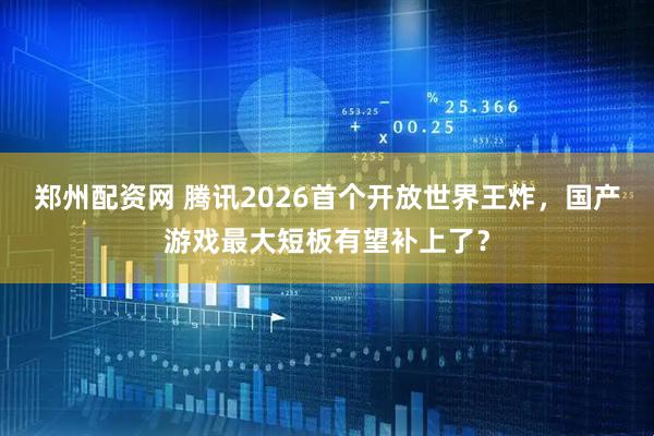郑州配资网 腾讯2026首个开放世界王炸,国产游戏最大短板有望补上了?
