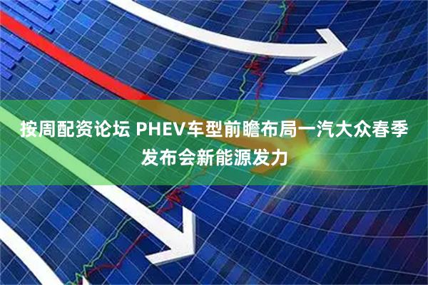 按周配资论坛 PHEV车型前瞻布局一汽大众春季发布会新能源发力