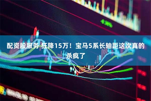 配资股服务 狂降15万!宝马5系长轴距这次真的杀疯了
