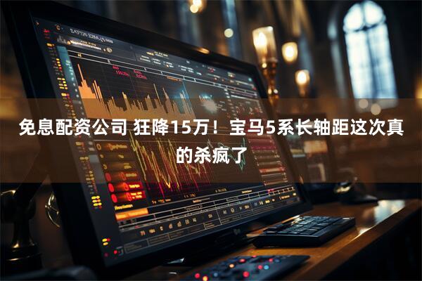 免息配资公司 狂降15万!宝马5系长轴距这次真的杀疯了