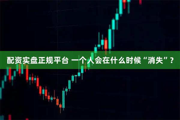 配资实盘正规平台 一个人会在什么时候“消失”？