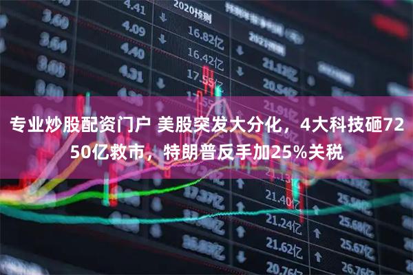 专业炒股配资门户 美股突发大分化，4大科技砸7250亿救市，特朗普反手加25%关税