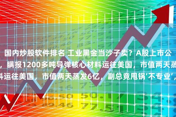 国内炒股软件排名 工业黑金当沙子卖？A股上市公司濮耐股份为赚几百万，瞒报1200多吨导弹核心材料运往美国，市值两天蒸发6亿，副总竟甩锅‘不专业’，网