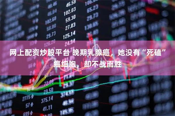 网上配资炒股平台 晚期乳腺癌，她没有“死磕”癌细胞，却不战而胜