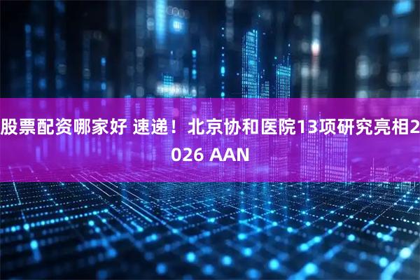 股票配资哪家好 速递！北京协和医院13项研究亮相2026 AAN