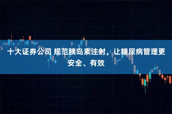 十大证券公司 规范胰岛素注射，让糖尿病管理更安全、有效