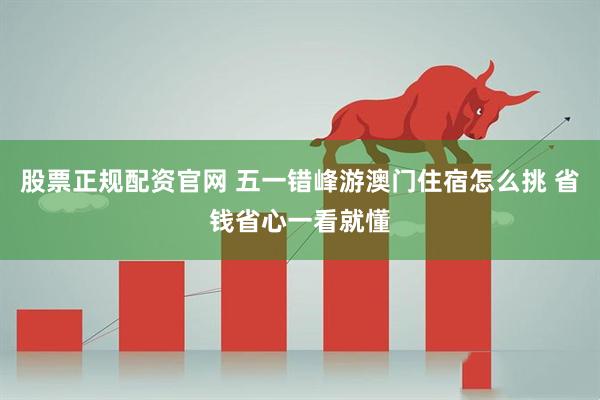 股票正规配资官网 五一错峰游澳门住宿怎么挑 省钱省心一看就懂