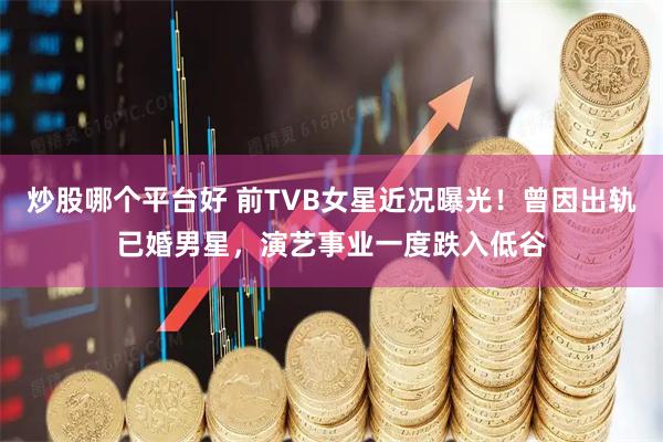 炒股哪个平台好 前TVB女星近况曝光！曾因出轨已婚男星，演艺事业一度跌入低谷